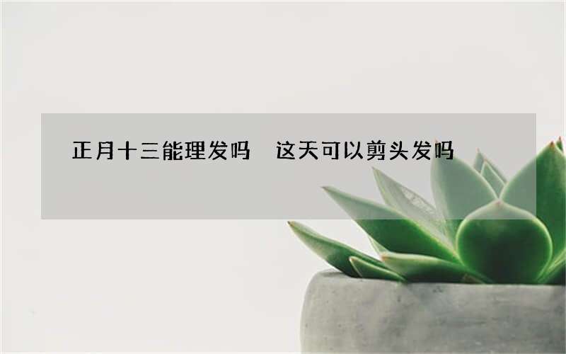 正月十三能理发吗 这天可以剪头发吗